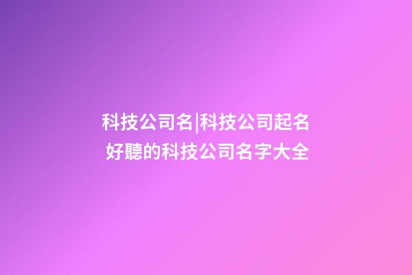 科技公司名|科技公司起名 好聽的科技公司名字大全-第1張-公司起名-玄機派